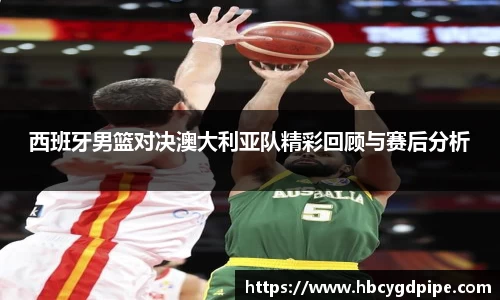 西班牙男篮对决澳大利亚队精彩回顾与赛后分析