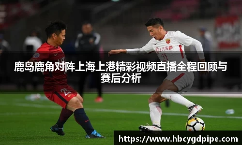 鹿岛鹿角对阵上海上港精彩视频直播全程回顾与赛后分析